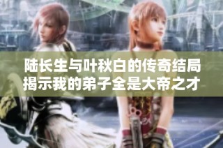 陆长生与叶秋白的传奇结局揭示我的弟子全是大帝之才