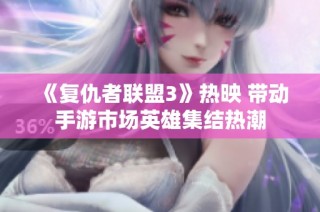 《复仇者联盟3》热映 带动手游市场英雄集结热潮