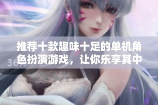 推荐十款趣味十足的单机角色扮演游戏，让你乐享其中