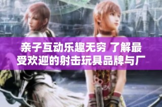 亲子互动乐趣无穷 了解最受欢迎的射击玩具品牌与厂家
