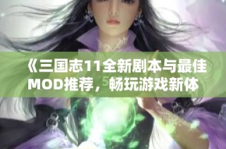 《三国志11全新剧本与最佳MOD推荐，畅玩游戏新体验》