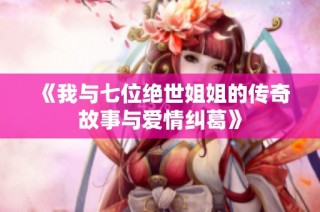 《我与七位绝世姐姐的传奇故事与爱情纠葛》