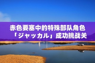 赤色要塞中的特殊部队角色「ジャッカル」成功挑战关卡的体验分享