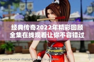 经典传奇2022年精彩回顾全集在线观看让你不容错过