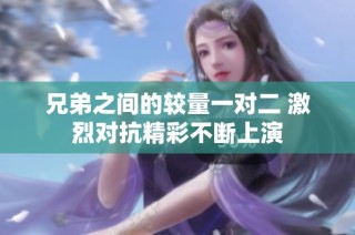 兄弟之间的较量一对二 激烈对抗精彩不断上演