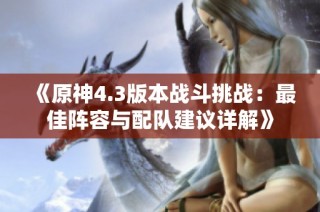 《原神4.3版本战斗挑战：最佳阵容与配队建议详解》
