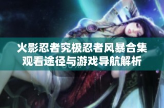 火影忍者究极忍者风暴合集观看途径与游戏导航解析