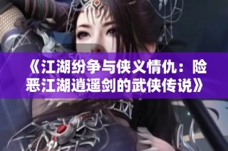 《江湖纷争与侠义情仇：险恶江湖逍遥剑的武侠传说》