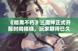 《暗黑不朽》三魔神正式开服时间揭晓，玩家期待已久的盛宴来临！