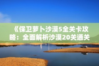 《保卫萝卜沙漠5全关卡攻略：全面解析沙漠20关通关技巧》