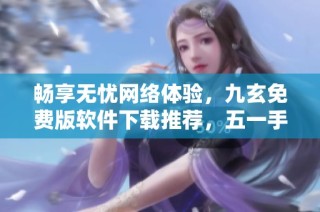 畅享无忧网络体验，九玄免费版软件下载推荐，五一手游网为您开启新视界