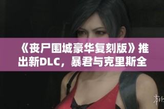 《丧尸围城豪华复刻版》推出新DLC，暴君与克里斯全新服装揭晓