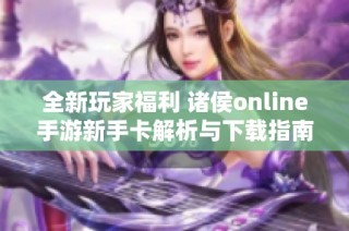 全新玩家福利 诸侯online手游新手卡解析与下载指南