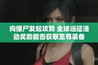 向僵尸发起攻势 全球远征活动奖励能否获取至尊装备