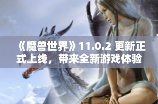《魔兽世界》11.0.2 更新正式上线，带来全新游戏体验与内容揭秘！