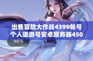 出售冒险大作战4399帐号个人退游号安卓服务器450元优惠价格