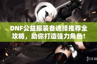 DNF公益服装备选择推荐全攻略，助你打造强力角色！