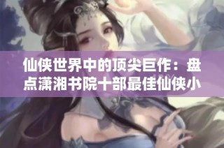 仙侠世界中的顶尖巨作：盘点潇湘书院十部最佳仙侠小说