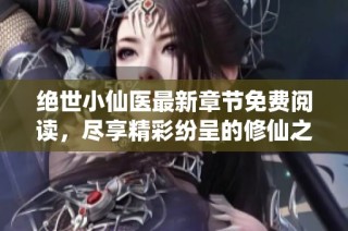 绝世小仙医最新章节免费阅读，尽享精彩纷呈的修仙之旅