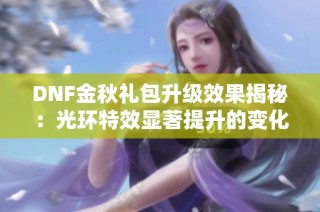 DNF金秋礼包升级效果揭秘：光环特效显著提升的变化分析