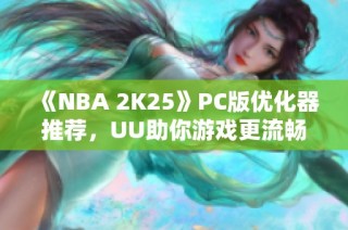 《NBA 2K25》PC版优化器推荐，UU助你游戏更流畅