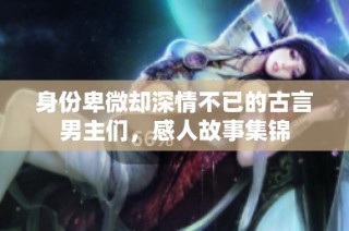 身份卑微却深情不已的古言男主们，感人故事集锦
