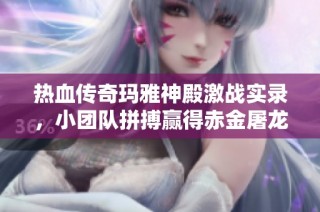 热血传奇玛雅神殿激战实录，小团队拼搏赢得赤金屠龙奖励！