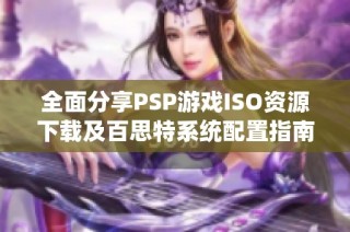 全面分享PSP游戏ISO资源下载及百思特系统配置指南