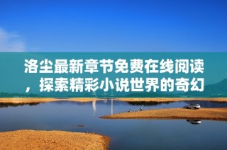 洛尘最新章节免费在线阅读，探索精彩小说世界的奇幻之旅