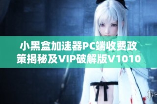 小黑盒加速器PC端收费政策揭秘及VIP破解版V10105使用指南