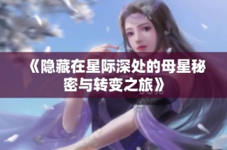 《隐藏在星际深处的母星秘密与转变之旅》