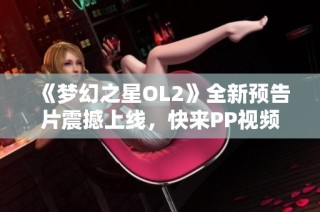 《梦幻之星OL2》全新预告片震撼上线，快来PP视频观看！