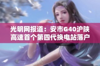 光明网报道：安市G40沪陕高速首个第四代换电站落户罗集服务区