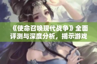 《使命召唤现代战争》全面评测与深度分析，揭示游戏魅力与挑战