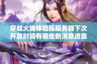 穿越火线体验服服务器下次开放时间有哪些新消息透露