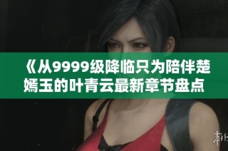 《从9999级降临只为陪伴楚嫣玉的叶青云最新章节盘点》
