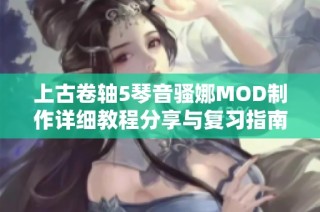 上古卷轴5琴音骚娜MOD制作详细教程分享与复习指南