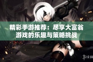 精彩手游推荐：尽享大富翁游戏的乐趣与策略挑战