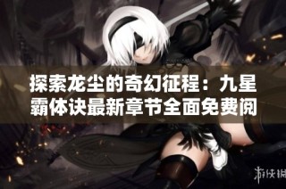 探索龙尘的奇幻征程：九星霸体诀最新章节全面免费阅读