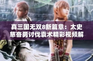 真三国无双8新篇章：太史慈奋勇讨伐袁术精彩视频解析