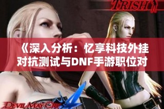 《深入分析：忆享科技外挂对抗测试与DNF手游职位对比评估》