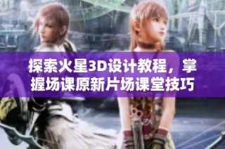 探索火星3D设计教程，掌握场课原新片场课堂技巧