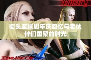 街头篮球周年庆回忆与老伙伴们重聚的时光