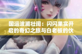 国运波澜壮阔：闪闪果实开启的奇幻之旅与白老板的伙伴情深
