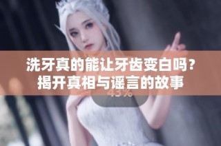 洗牙真的能让牙齿变白吗？揭开真相与谣言的故事