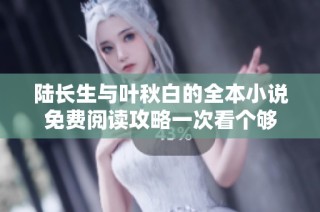 陆长生与叶秋白的全本小说免费阅读攻略一次看个够