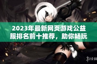 2023年最新网页游戏公益服排名前十推荐，助你畅玩无忧