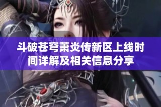 斗破苍穹萧炎传新区上线时间详解及相关信息分享