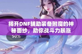揭开DNF辅助装备附魔的神秘面纱，助你战斗力暴涨