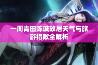 一周青田陈诚故居天气与旅游指数全解析